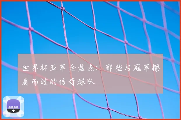 世界杯亚军全盘点：那些与冠军擦肩而过的传奇球队
