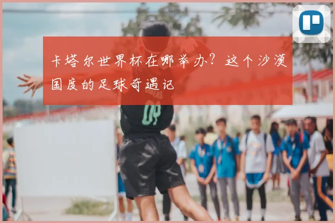 卡塔尔世界杯在哪举办？这个沙漠国度的足球奇遇记