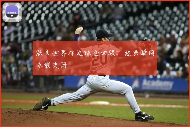 欧文世界杯进球全回顾：经典瞬间永载史册