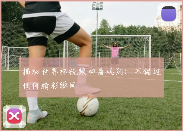 揭秘世界杯视频回看规则:不错过任何精彩瞬间