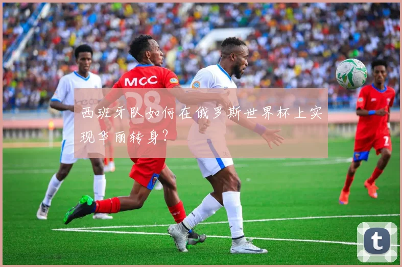 西班牙队如何在俄罗斯世界杯上实现华丽转身？