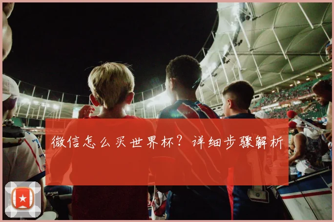 微信怎么买世界杯？详细步骤解析