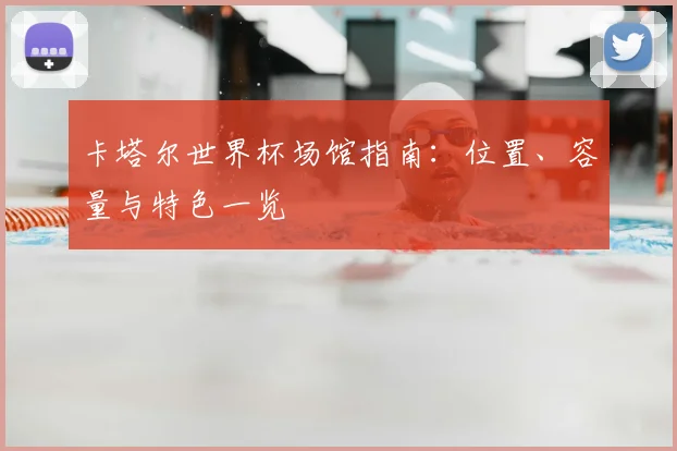卡塔尔世界杯场馆指南：位置、容量与特色一览
