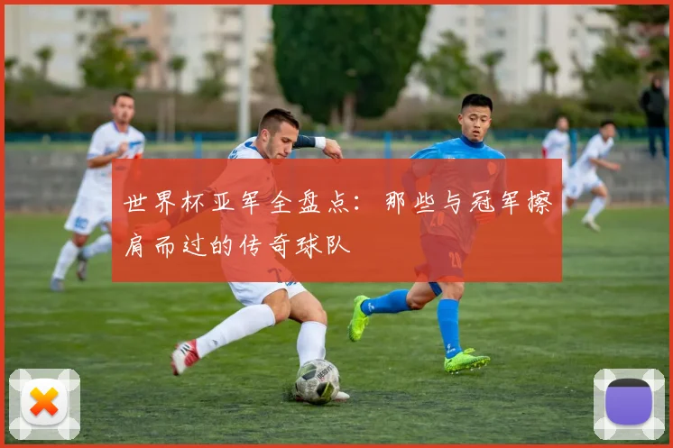 世界杯亚军全盘点：那些与冠军擦肩而过的传奇球队