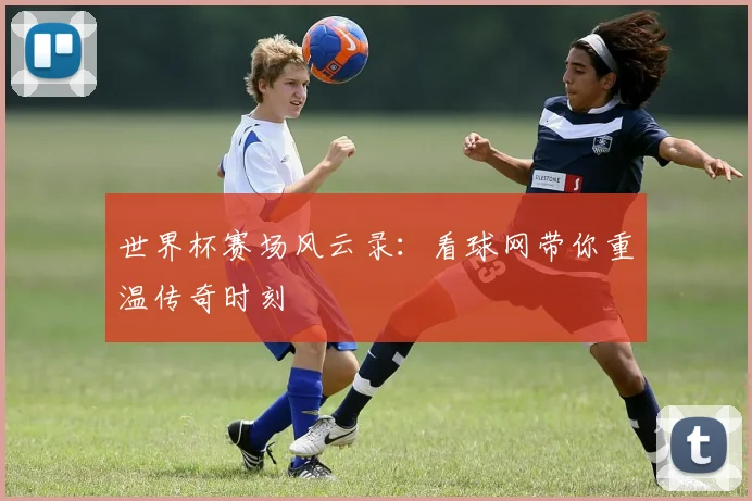 世界杯赛场风云录：看球网带你重温传奇时刻