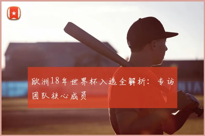 欧洲18年世界杯入选全解析:专访团队核心成员
