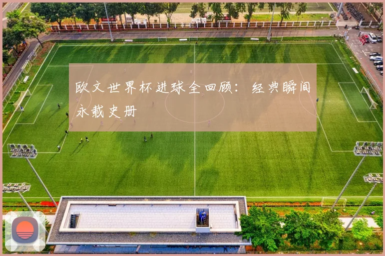 欧文世界杯进球全回顾：经典瞬间永载史册