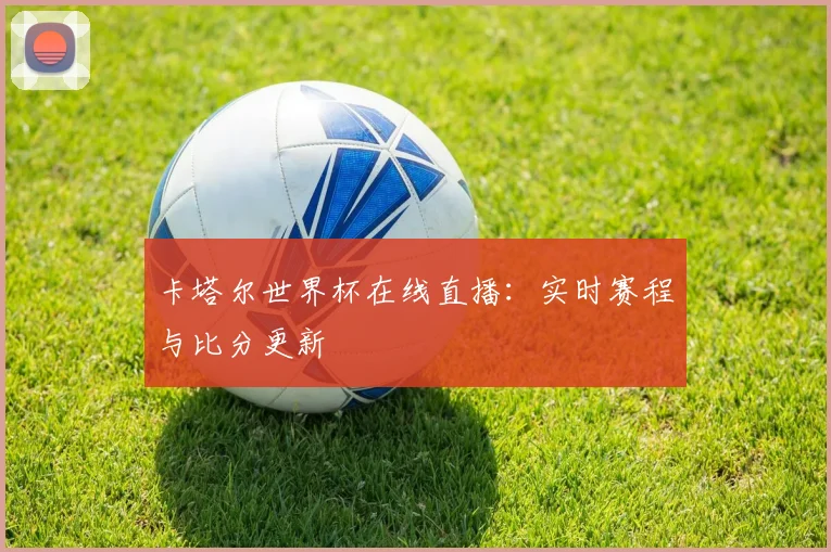 卡塔尔世界杯在线直播：实时赛程与比分更新