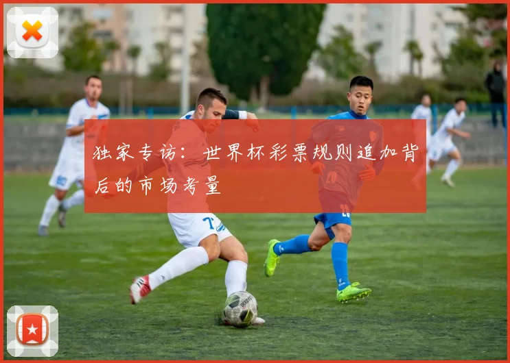 独家专访:世界杯彩票规则追加背后的市场考量