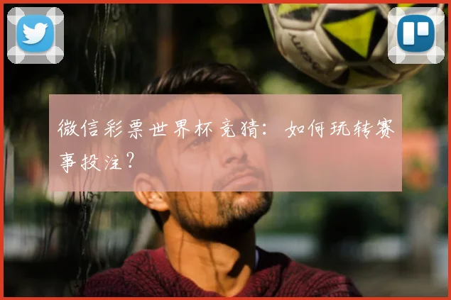 微信彩票世界杯竞猜：如何玩转赛事投注？