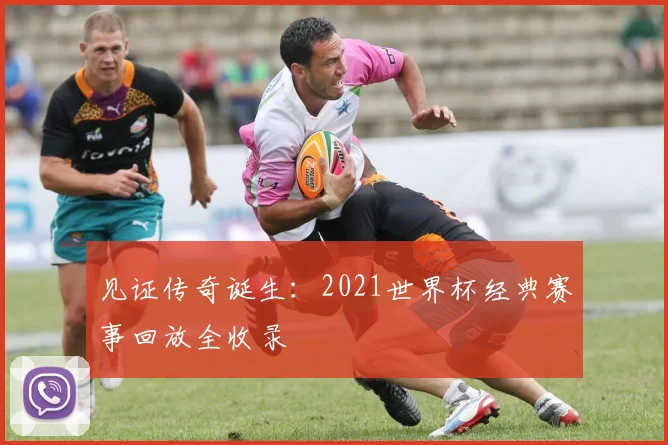 见证传奇诞生：2021世界杯经典赛事回放全收录