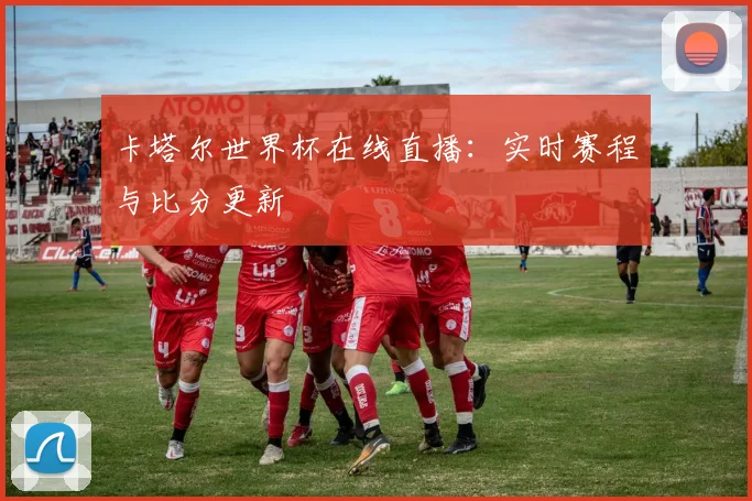卡塔尔世界杯在线直播：实时赛程与比分更新