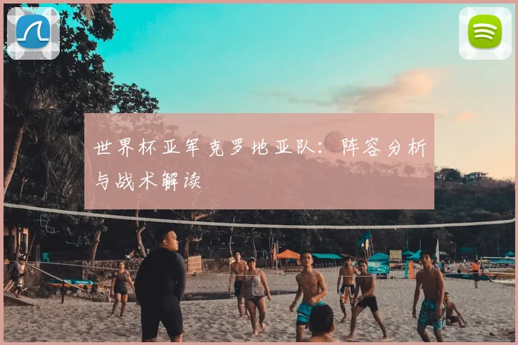 世界杯亚军克罗地亚队：阵容分析与战术解读