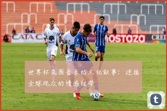世界杯氛围音乐的文化叙事：连接全球观众的情感纽带