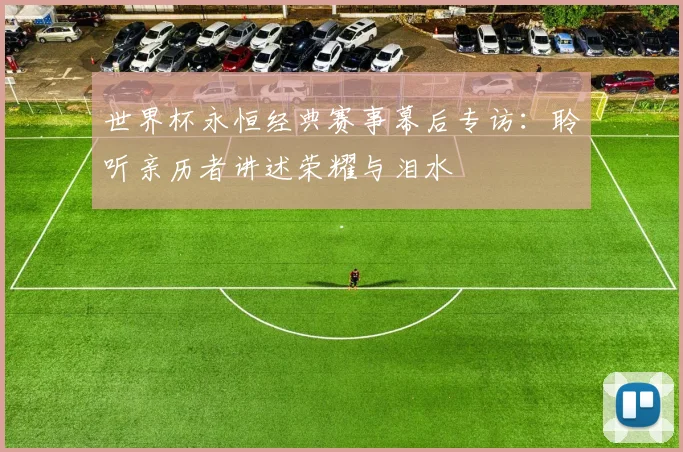 世界杯永恒经典赛事幕后专访：聆听亲历者讲述荣耀与泪水