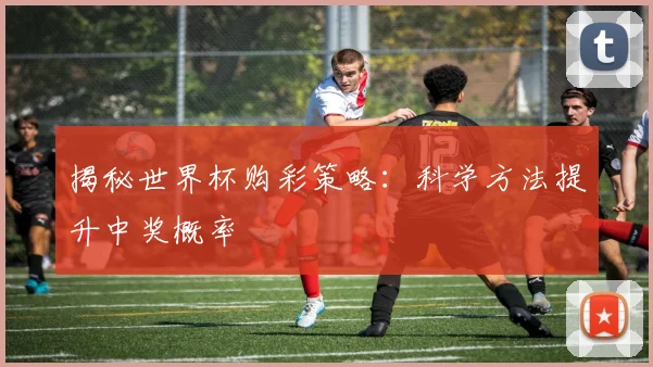 揭秘世界杯购彩策略：科学方法提升中奖概率