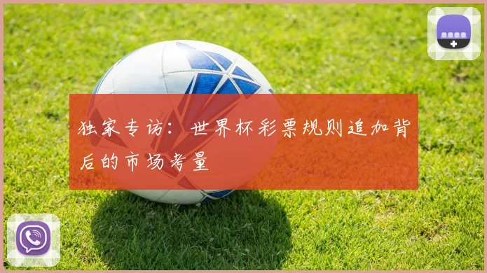 独家专访:世界杯彩票规则追加背后的市场考量