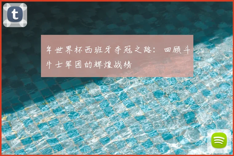 年世界杯西班牙夺冠之路：回顾斗牛士军团的辉煌战绩