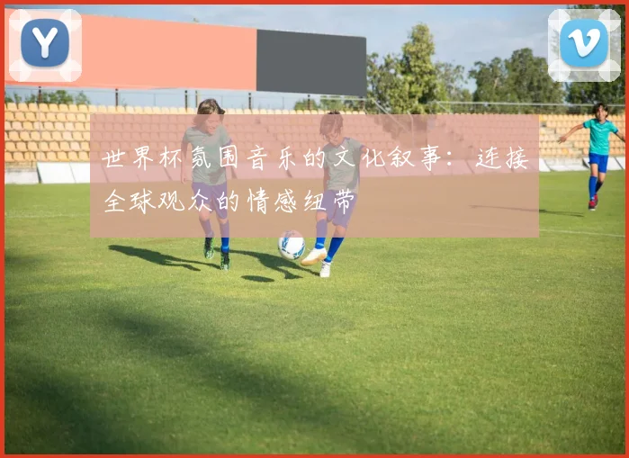 世界杯氛围音乐的文化叙事：连接全球观众的情感纽带