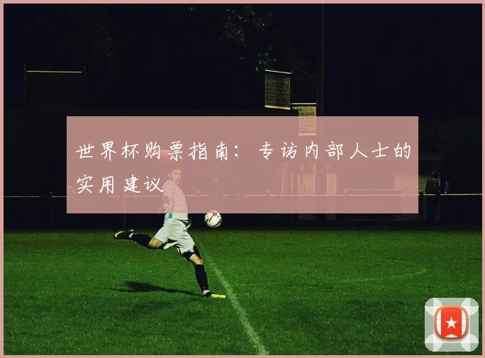 世界杯购票指南：专访内部人士的实用建议