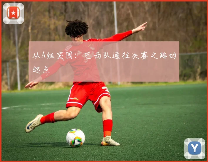 从A组突围：巴西队通往决赛之路的起点