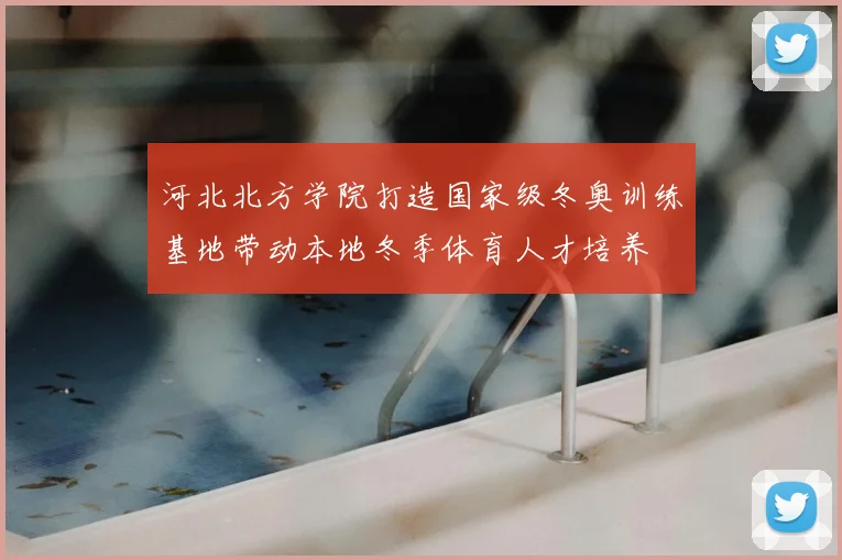 河北北方学院打造国家级冬奥训练基地带动本地冬季体育人才培养