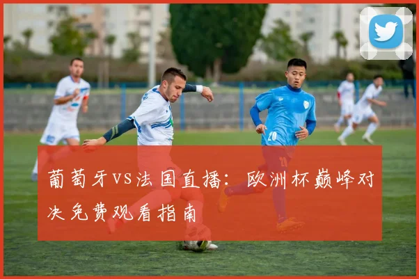 葡萄牙vs法国直播：欧洲杯巅峰对决免费观看指南