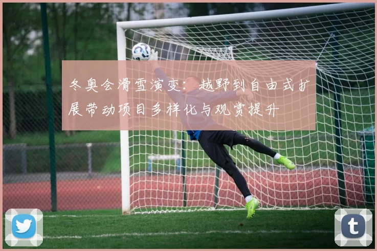 冬奥会滑雪演变：越野到自由式扩展带动项目多样化与观赏提升