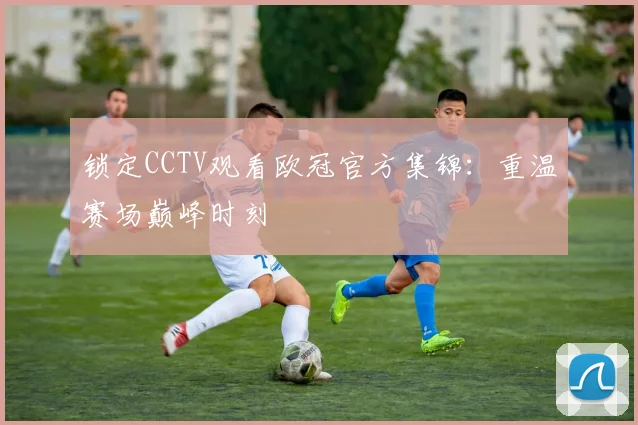 锁定CCTV观看欧冠官方集锦：重温赛场巅峰时刻
