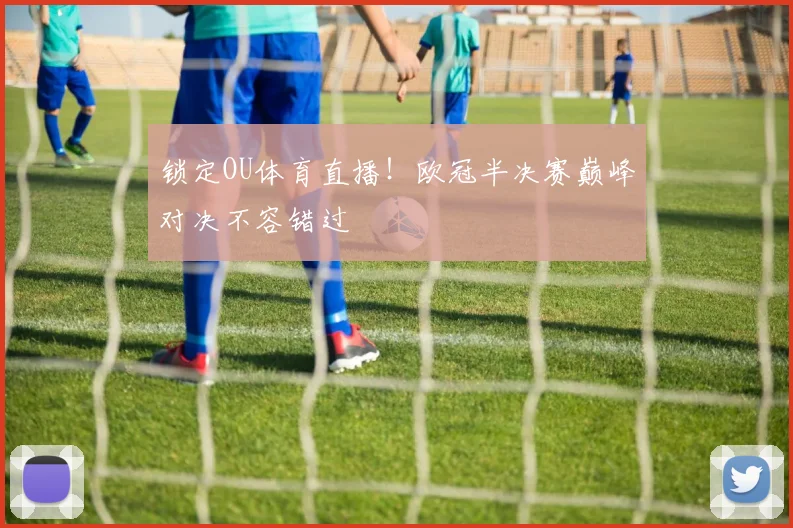 锁定OU体育直播！欧冠半决赛巅峰对决不容错过