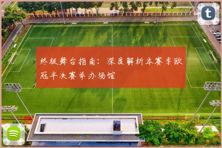 终极舞台指南：深度解析本赛季欧冠半决赛举办场馆