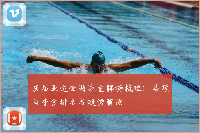 历届亚运会游泳金牌榜梳理：各项目夺金排名与趋势解读