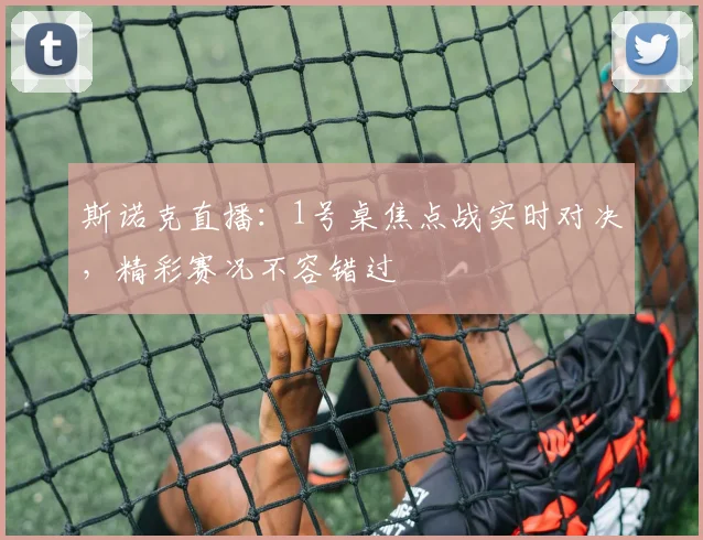 斯诺克直播：1号桌焦点战实时对决，精彩赛况不容错过