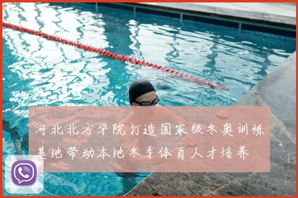 河北北方学院打造国家级冬奥训练基地带动本地冬季体育人才培养