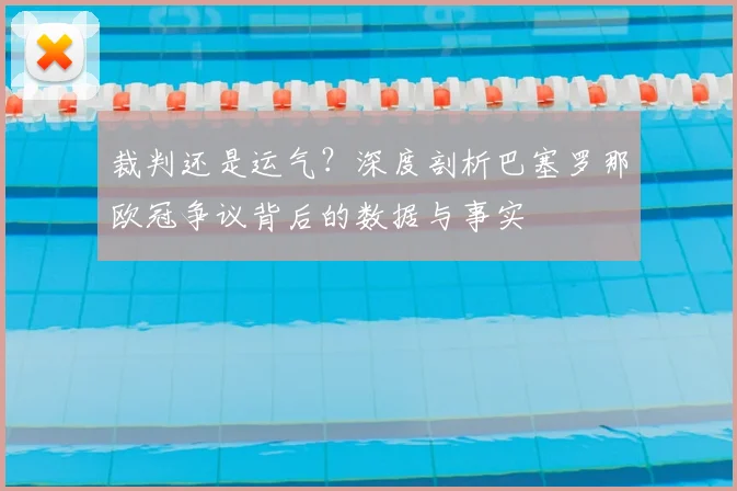 裁判还是运气？深度剖析巴塞罗那欧冠争议背后的数据与事实