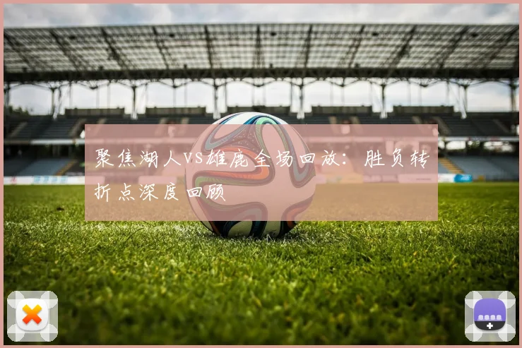 聚焦湖人vs雄鹿全场回放：胜负转折点深度回顾