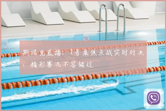 斯诺克直播：1号桌焦点战实时对决，精彩赛况不容错过