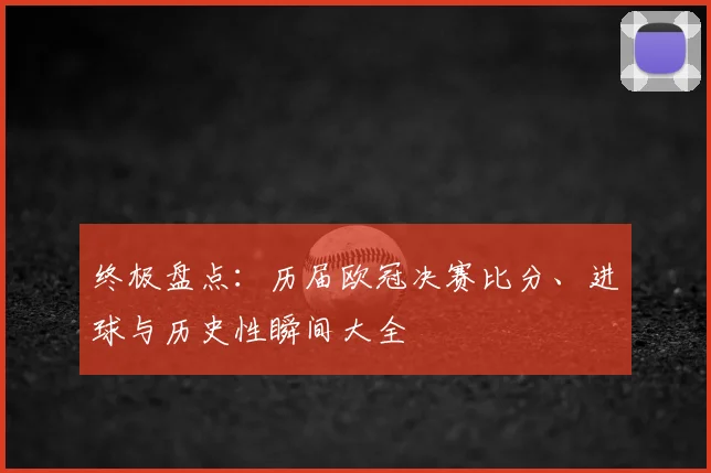 终极盘点：历届欧冠决赛比分、进球与历史性瞬间大全
