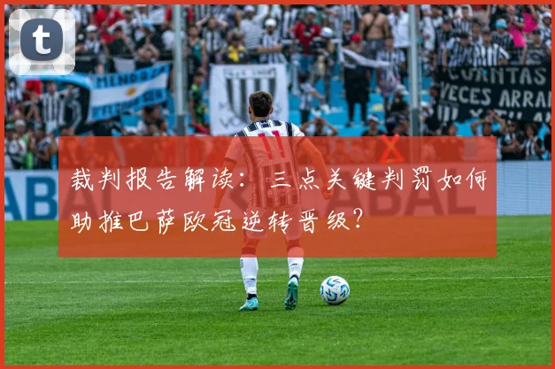 裁判报告解读：三点关键判罚如何助推巴萨欧冠逆转晋级？