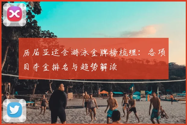 历届亚运会游泳金牌榜梳理：各项目夺金排名与趋势解读