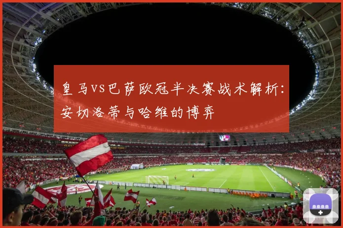 皇马vs巴萨欧冠半决赛战术解析：安切洛蒂与哈维的博弈