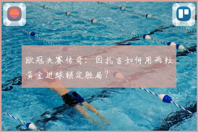 欧冠决赛传奇：因扎吉如何用两粒黄金进球锁定胜局？