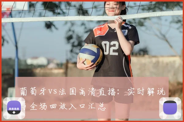 葡萄牙vs法国高清直播：实时解说与全场回放入口汇总