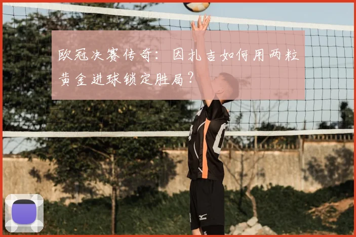 欧冠决赛传奇：因扎吉如何用两粒黄金进球锁定胜局？
