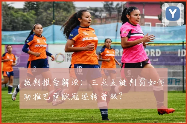裁判报告解读：三点关键判罚如何助推巴萨欧冠逆转晋级？