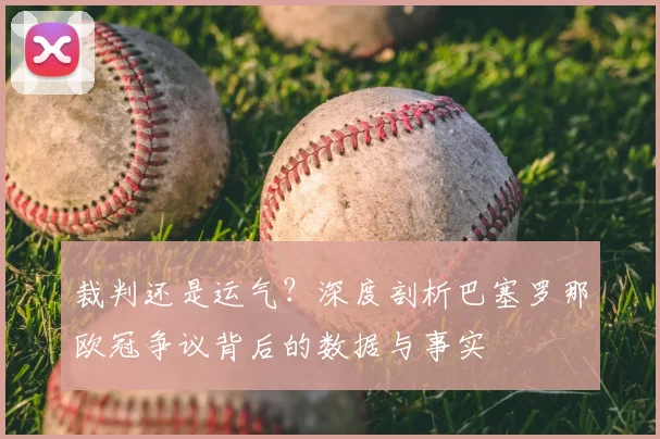 裁判还是运气？深度剖析巴塞罗那欧冠争议背后的数据与事实